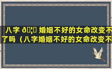 八字 🦁 婚姻不好的女命改变不了吗（八字婚姻不好的女命改变不了吗为什么）